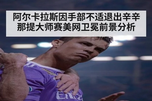 阿尔卡拉斯因手部不适退出辛辛那提大师赛美网卫冕前景分析 | 9game app