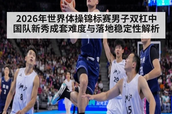 2026年世界体操锦标赛男子双杠中国队新秀成套难度与落地稳定性解析 | 9game app